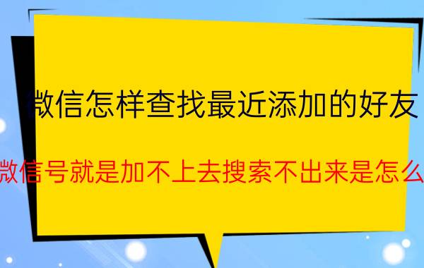 微信怎样查找最近添加的好友 知道微信号就是加不上去搜索不出来是怎么回事？